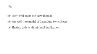 Pros
☞ Front-end owns the view (kinda)
☞ Fits well into model of Cascading Style Sheets
☞ Sharing code with minimal duplication
 