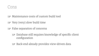 Cons
☞ Maintenance costs of custom build tool
☞ Very (very) slow build time
☞ False separation of concerns
☞ Database still requires knowledge of speciﬁc client
conﬁguration
☞ Back-end already provides view-driven data
 