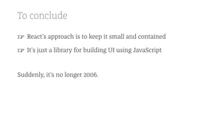 To conclude
☞ React's approach is to keep it small and contained
☞ It's just a library for building UI using JavaScript
Suddenly, it's no longer 2006.
 