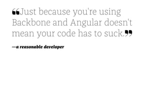❝Just because you're using
Backbone and Angular doesn't
mean your code has to suck.❞
—a reasonable developer
 