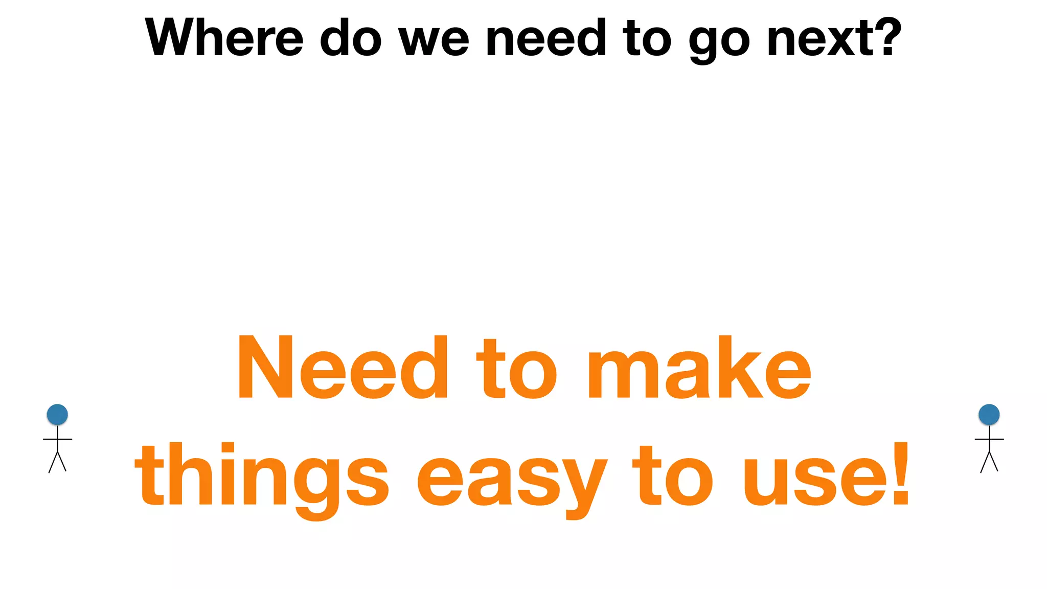Where do we need to go next?
Need to make
things easy to use!
 