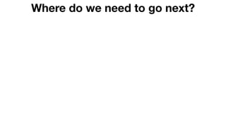 Where do we need to go next?
 