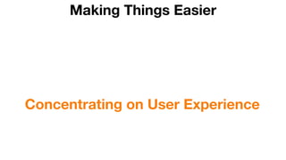 Making Things Easier
Concentrating on User Experience
 