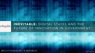 INEVITABLE: DIGITAL STATES AND THE 
FUTURE OF INNOVATION IN GOVERNMENT 
@DUSTINHAISLER | E.REPUBLIC Flickr: webtreats 
 