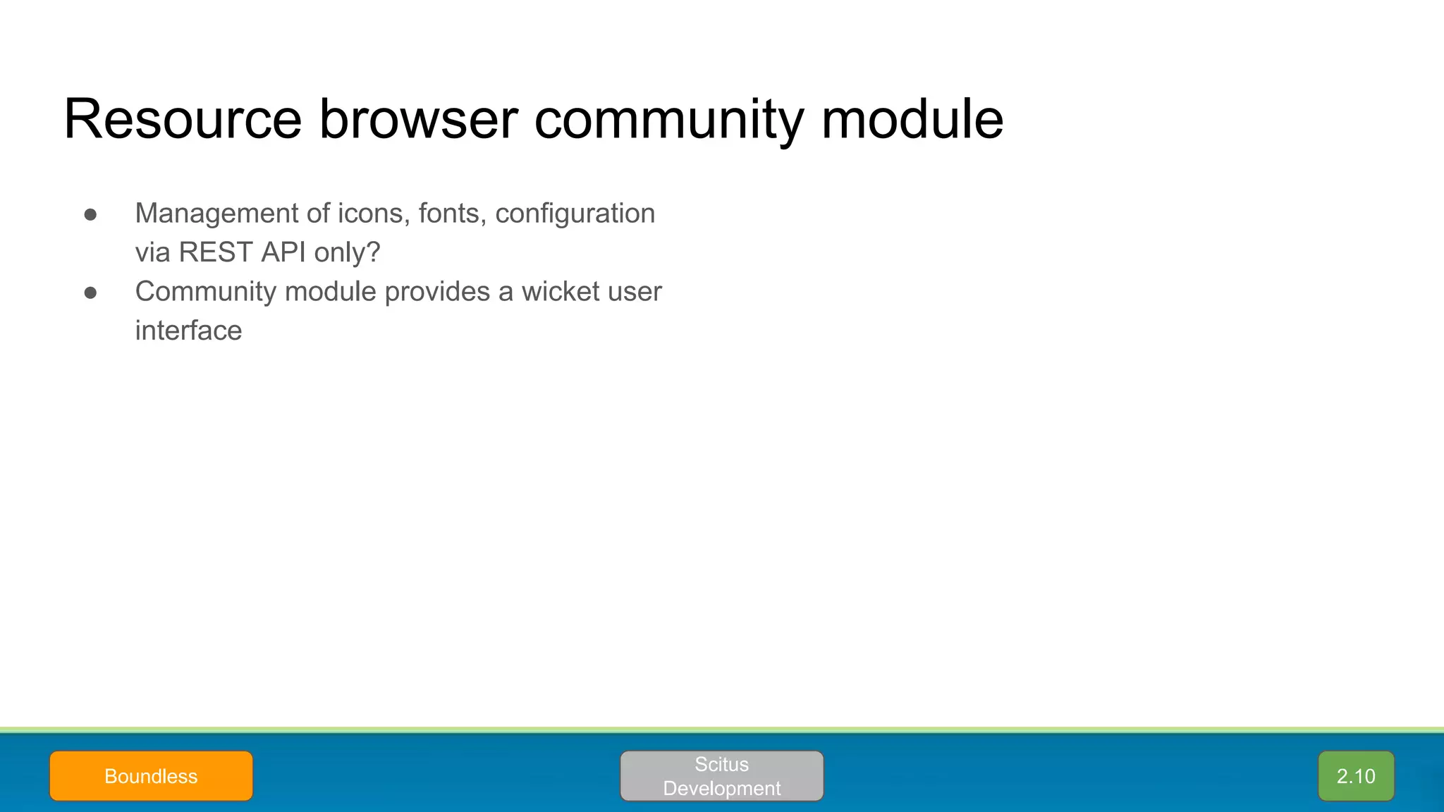 ● Management of icons, fonts, configuration
via REST API only?
● Community module provides a wicket user
interface
Resource browser community module
2.10
Scitus
Development
Boundless
 