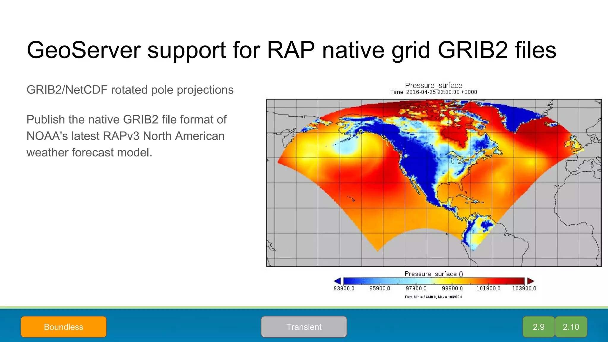 GeoServer support for RAP native grid GRIB2 files
2.9
GRIB2/NetCDF rotated pole projections
Publish the native GRIB2 file format of
NOAA's latest RAPv3 North American
weather forecast model.
2.10TransientBoundless
 