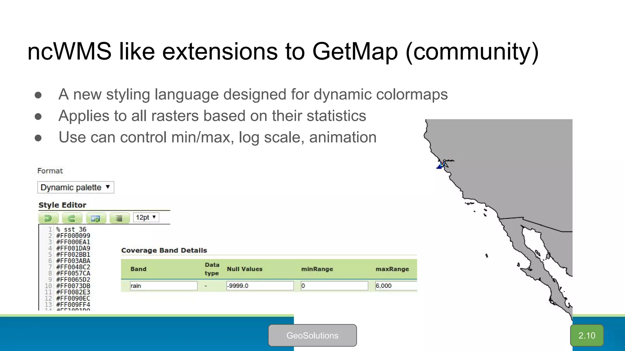 ncWMS like extensions to GetMap (community)
● A new styling language designed for dynamic colormaps
● Applies to all rasters based on their statistics
● Use can control min/max, log scale, animation
2.10GeoSolutions
 