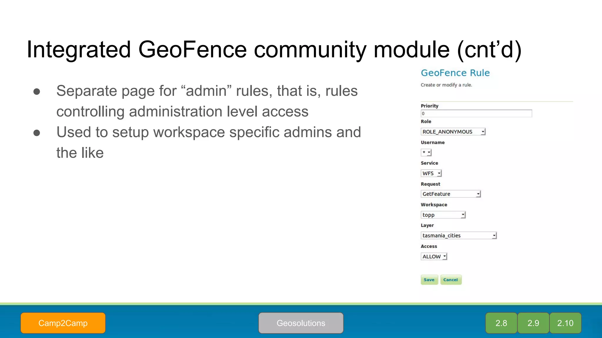 Integrated GeoFence community module (cnt’d)
● Separate page for “admin” rules, that is, rules
controlling administration level access
● Used to setup workspace specific admins and
the like
2.8 2.9 2.10GeosolutionsCamp2Camp
 