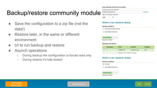 Backup/restore community module
● Save the configuration to a zip file (not the
data!)
● Restore later, in the same or different
environment
● UI to run backup and restore
● Asynch operations
○ During backup the configuration is forced read only
○ During restore it’s fully locked
2.9 2.10GeoSolutions
Eumetsat
World Bank
 