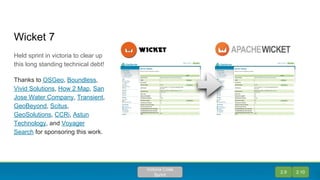 Wicket 7
Held sprint in victoria to clear up
this long standing technical debt!
Thanks to OSGeo, Boundless,
Vivid Solutions, How 2 Map, San
Jose Water Company, Transient,
GeoBeyond, Scitus,
GeoSolutions, CCRi, Astun
Technology, and Voyager
Search for sponsoring this work.
2.9 2.10
Victoria Code
Sprint
 