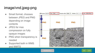 image/vnd.jpeg-png
● Smart format, chooses
between JPEG and PNG
depending on image
contents
● JPEG for max
compression on fully
opaque images
● PNG when transparency is
needed
● Supported both in WMS
and WMTS
PNG PNG PNG
PNG JPEG JPEG
2.9 2.10GeoSolutions
 