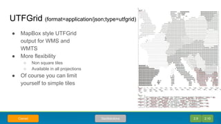 UTFGrid (format=application/json;type=utfgrid)
● MapBox style UTFGrid
output for WMS and
WMTS
● More flexibility
○ Non square tiles
○ Available in all projections
● Of course you can limit
yourself to simple tiles
2.9 2.10GeoSolutionsCianad
 