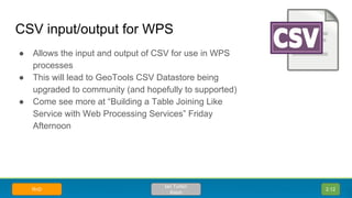 CSV input/output for WPS
● Allows the input and output of CSV for use in WPS
processes
● This will lead to GeoTools CSV Da...