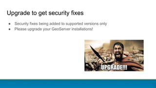 Upgrade to get security fixes
● Security fixes being added to supported versions only
● Please upgrade your GeoServer inst...