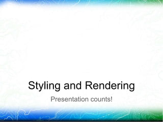 Styling and Rendering
Presentation counts!
 