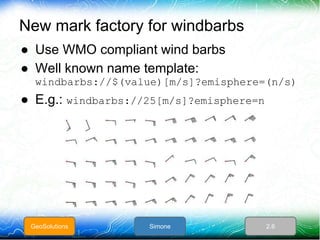New mark factory for windbarbs
● Use WMO compliant wind barbs
● Well known name template:
windbarbs://$(value)[m/s]?emisph...
