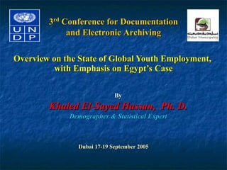 Overview on the State of Global Youth Employment,  with Emphasis on Egypt’s Case By Khaled El-Sayed Hassan,  Ph. D. Demographer & Statistical Expert 3 rd  Conference for Documentation and Electronic Archiving Dubai 17-19 September 2005 