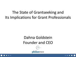 The State of Grantseeking and 
Its Implications for Grant Professionals 
Dahna Goldstein 
Founder and CEO 
10/20/2014 1 
 