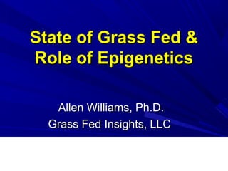 State of Grass Fed &State of Grass Fed &
Role of EpigeneticsRole of Epigenetics
Allen Williams, Ph.D.Allen Williams, Ph.D.
Grass Fed Insights, LLCGrass Fed Insights, LLC
 