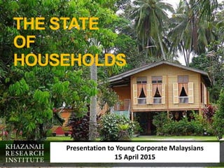 THE STATE
OF
HOUSEHOLDS
Presentation to Young Corporate Malaysians
15 April 2015
 