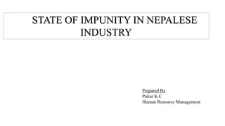 STATE OF IMPUNITY IN NEPALESE
INDUSTRY
Prepared By
Pukar K.C
Human Resource Management
 