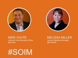 MIKE VOLPE                        MELISSA MILLER
HubSpot Chief Marketing Officer   Inbound Marketing Manager
@mvolpe                           @mcdmiller




#SOIM
 