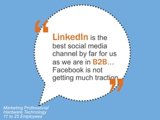 LinkedIn is the
                         best social media
                         channel by far for us
                         as we are in B2B…
                         Facebook is not
                         getting much traction.



Marketing Professional
Hardware Technology
11 to 25 Employees
 