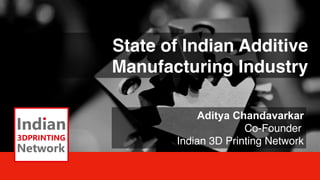 State of Indian Additive
Manufacturing Industry
Aditya Chandavarkar
Co-Founder
Indian 3D Printing Network
 
