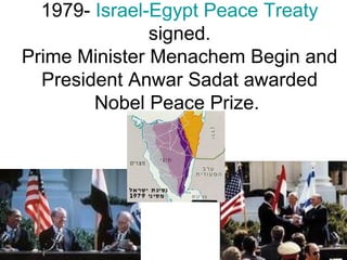 1979- Israel-Egypt Peace Treaty
signed.
Prime Minister Menachem Begin and
President Anwar Sadat awarded
Nobel Peace Prize.
 