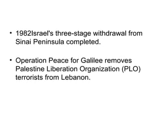 • 1982Israel's three-stage withdrawal from
Sinai Peninsula completed.
• Operation Peace for Galilee removes
Palestine Liberation Organization (PLO)
terrorists from Lebanon.
 