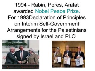 1994 - Rabin, Peres, Arafat
awarded Nobel Peace Prize.
For 1993Declaration of Principles
on Interim Self-Government
Arrangements for the Palestinians
signed by Israel and PLO
 