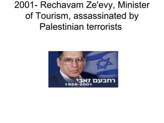 2001- Rechavam Ze'evy, Minister
of Tourism, assassinated by
Palestinian terrorists
 