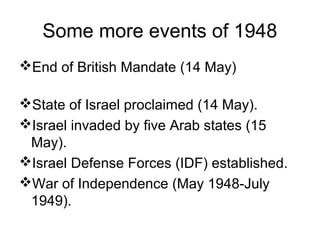 Some more events of 1948
End of British Mandate (14 May)
State of Israel proclaimed (14 May).
Israel invaded by five Arab states (15
May).
Israel Defense Forces (IDF) established.
War of Independence (May 1948-July
1949).
 