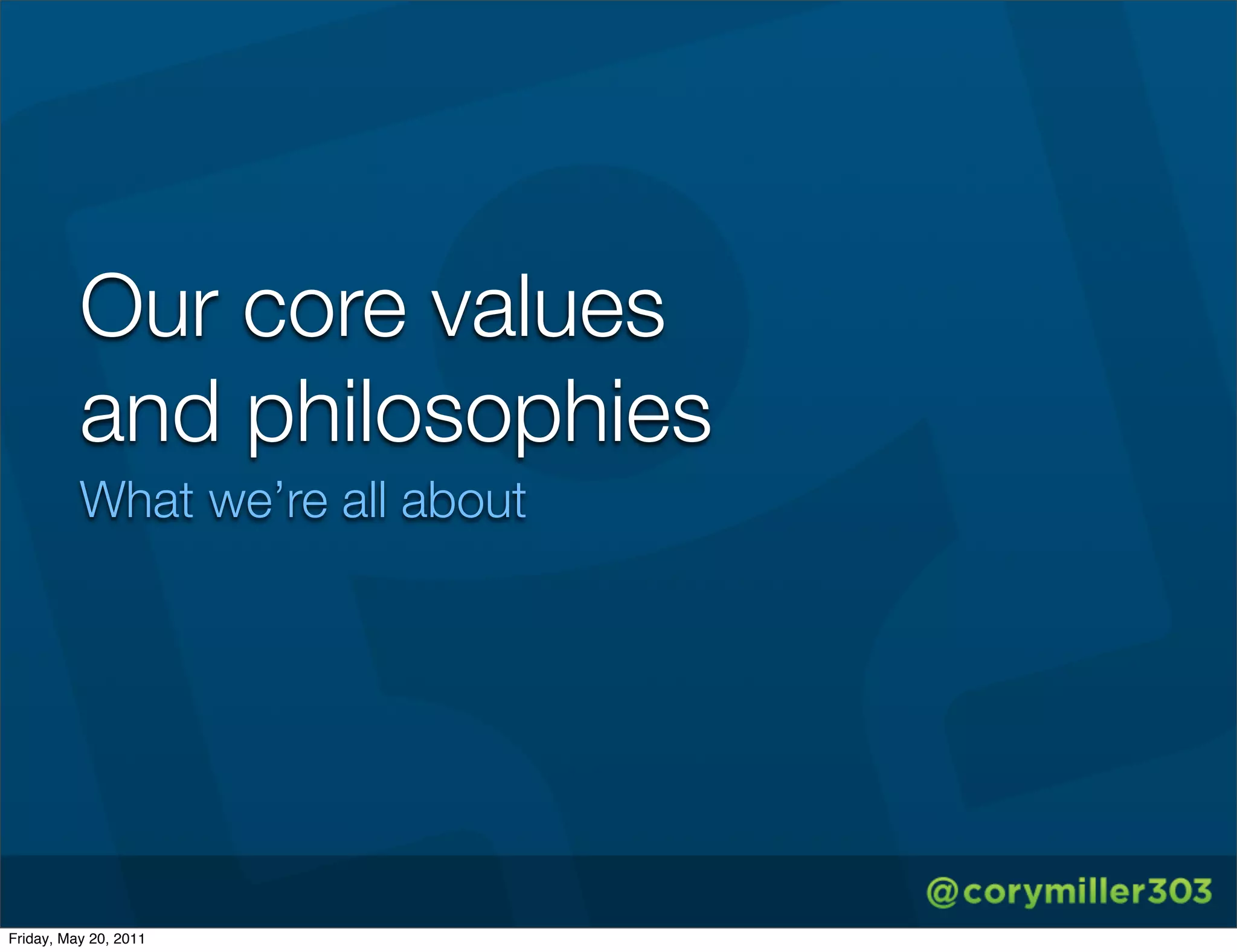 Our core values
          and philosophies
          What we’re all about




Friday, May 20, 2011
 