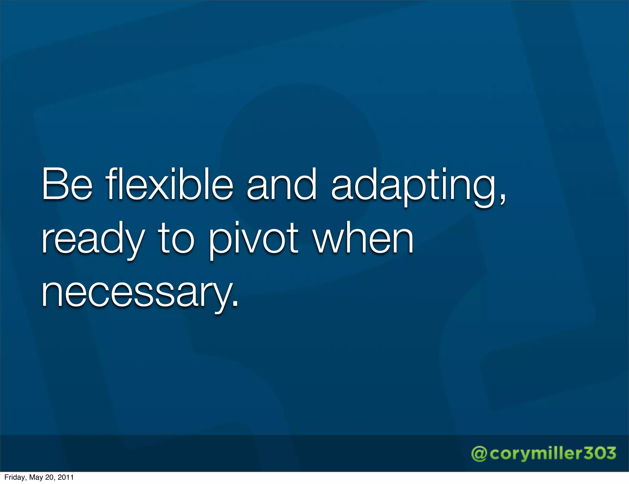 Be ﬂexible and adapting,
          ready to pivot when
          necessary.


Friday, May 20, 2011
 