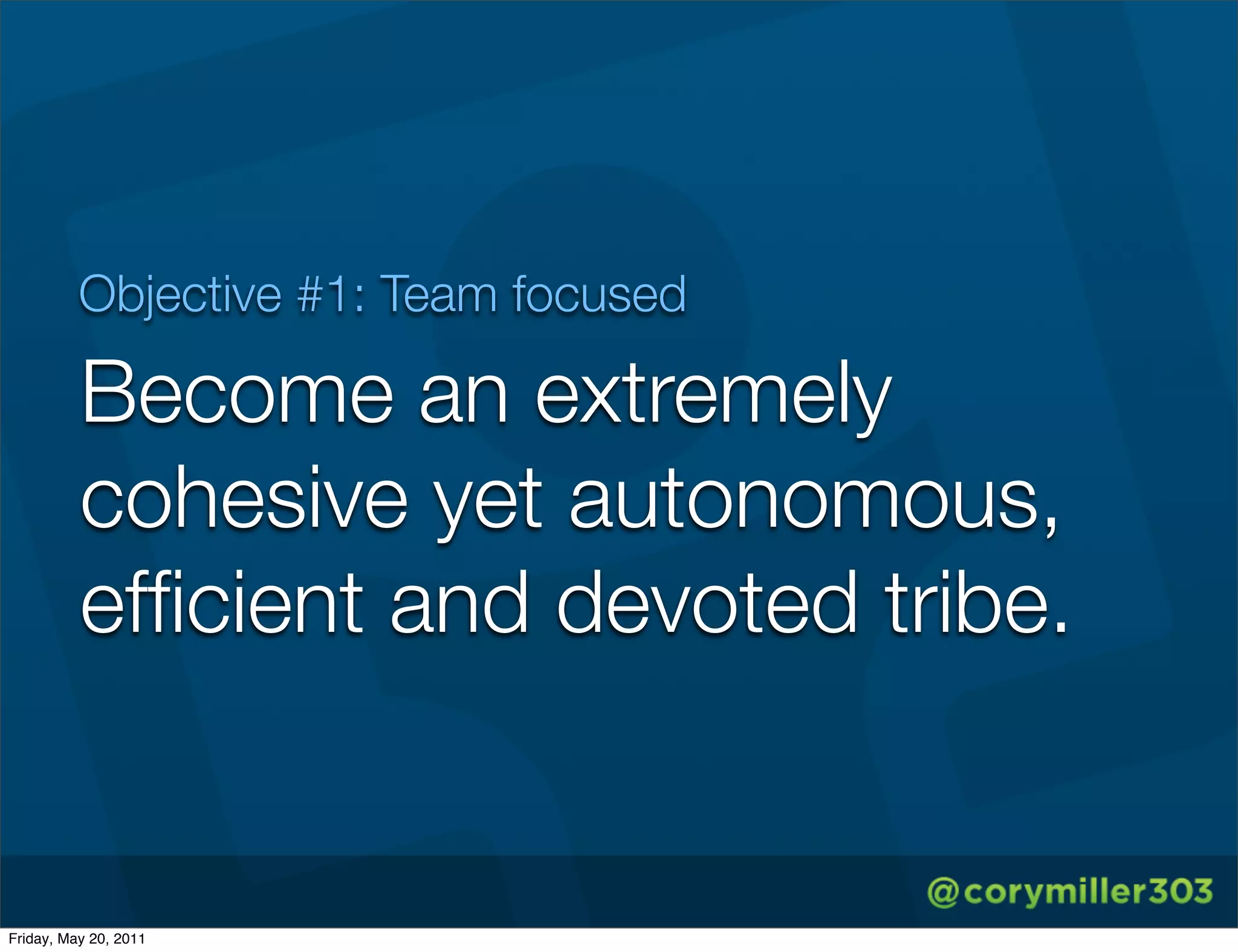 Objective #1: Team focused

          Become an extremely
          cohesive yet autonomous,
          efﬁcient and devoted tribe.


Friday, May 20, 2011
 