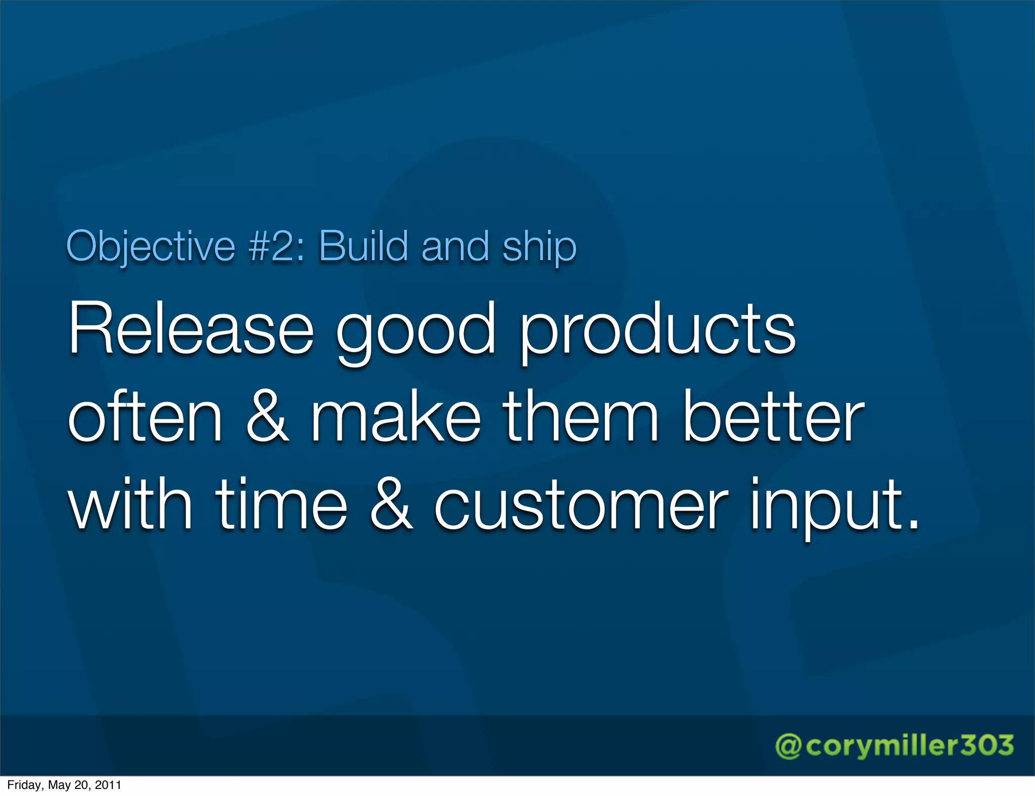 Objective #2: Build and ship

          Release good products
          often & make them better
          with time & customer input.


Friday, May 20, 2011
 