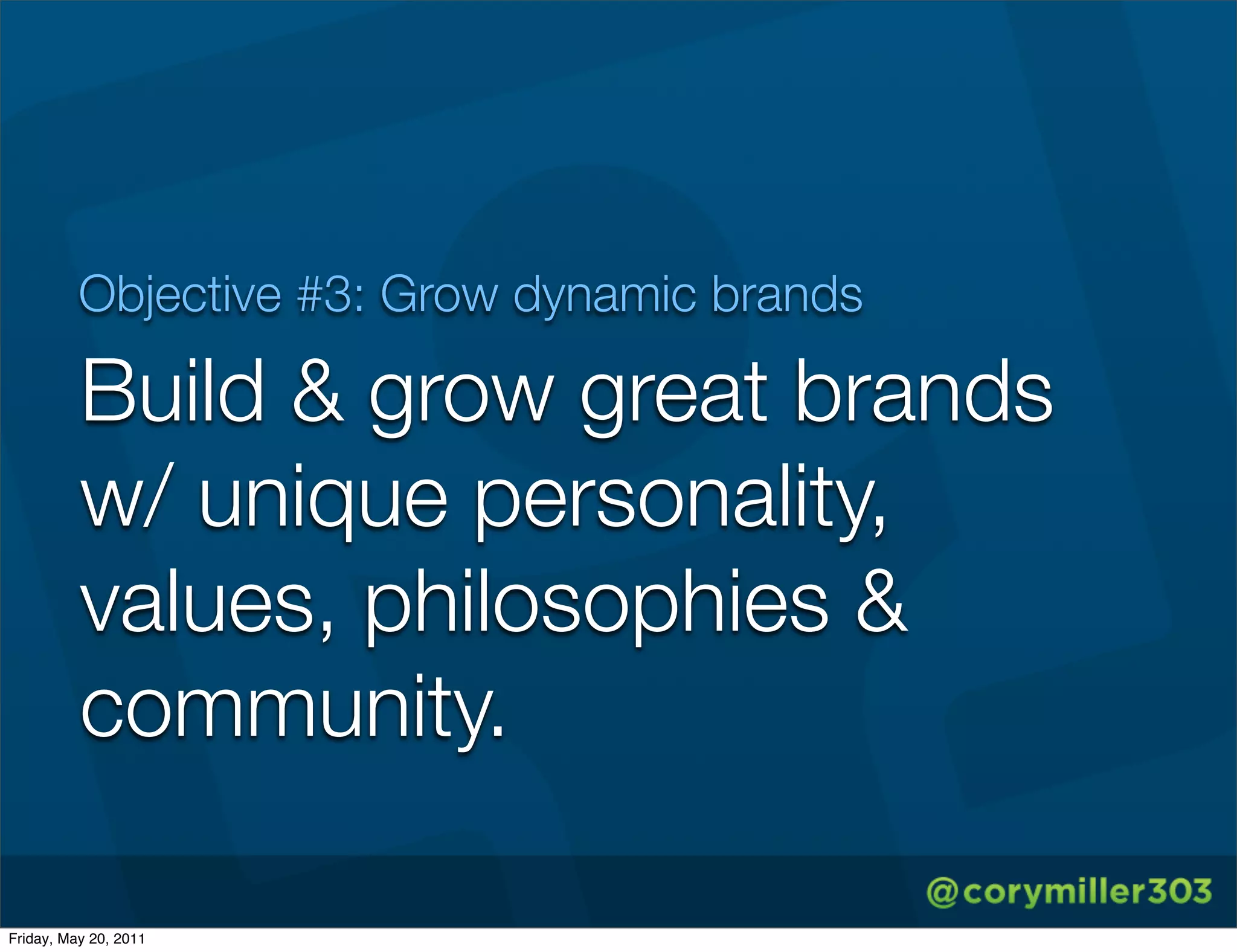 Objective #3: Grow dynamic brands

          Build & grow great brands
          w/ unique personality,
          values, philosophies &
          community.

Friday, May 20, 2011
 