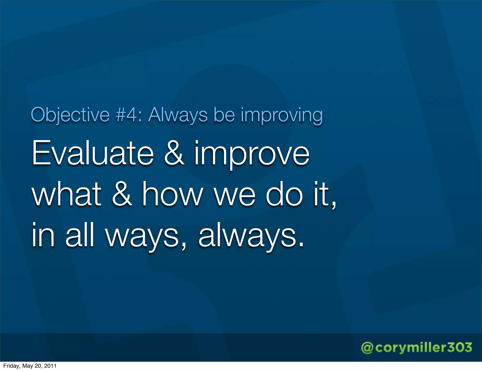 Objective #4: Always be improving

          Evaluate & improve
          what & how we do it,
          in all ways, always.


Friday, May 20, 2011
 