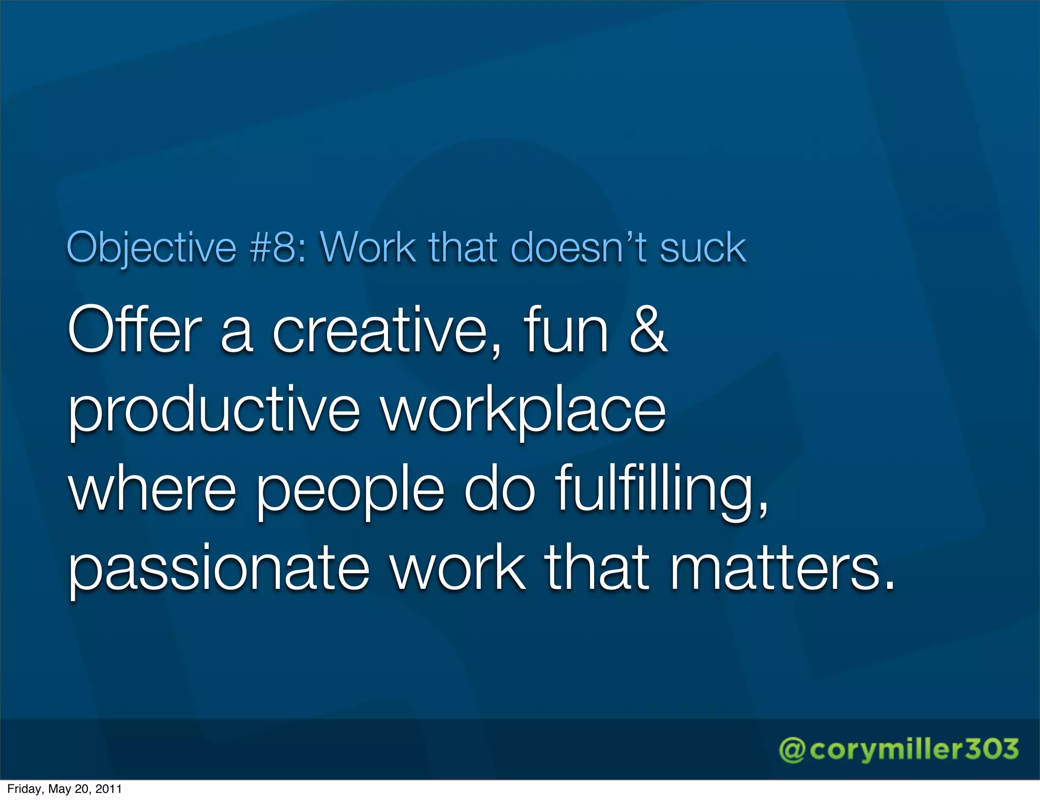 Objective #8: Work that doesn’t suck

          Offer a creative, fun &
          productive workplace
          where people do fulﬁlling,
          passionate work that matters.


Friday, May 20, 2011
 