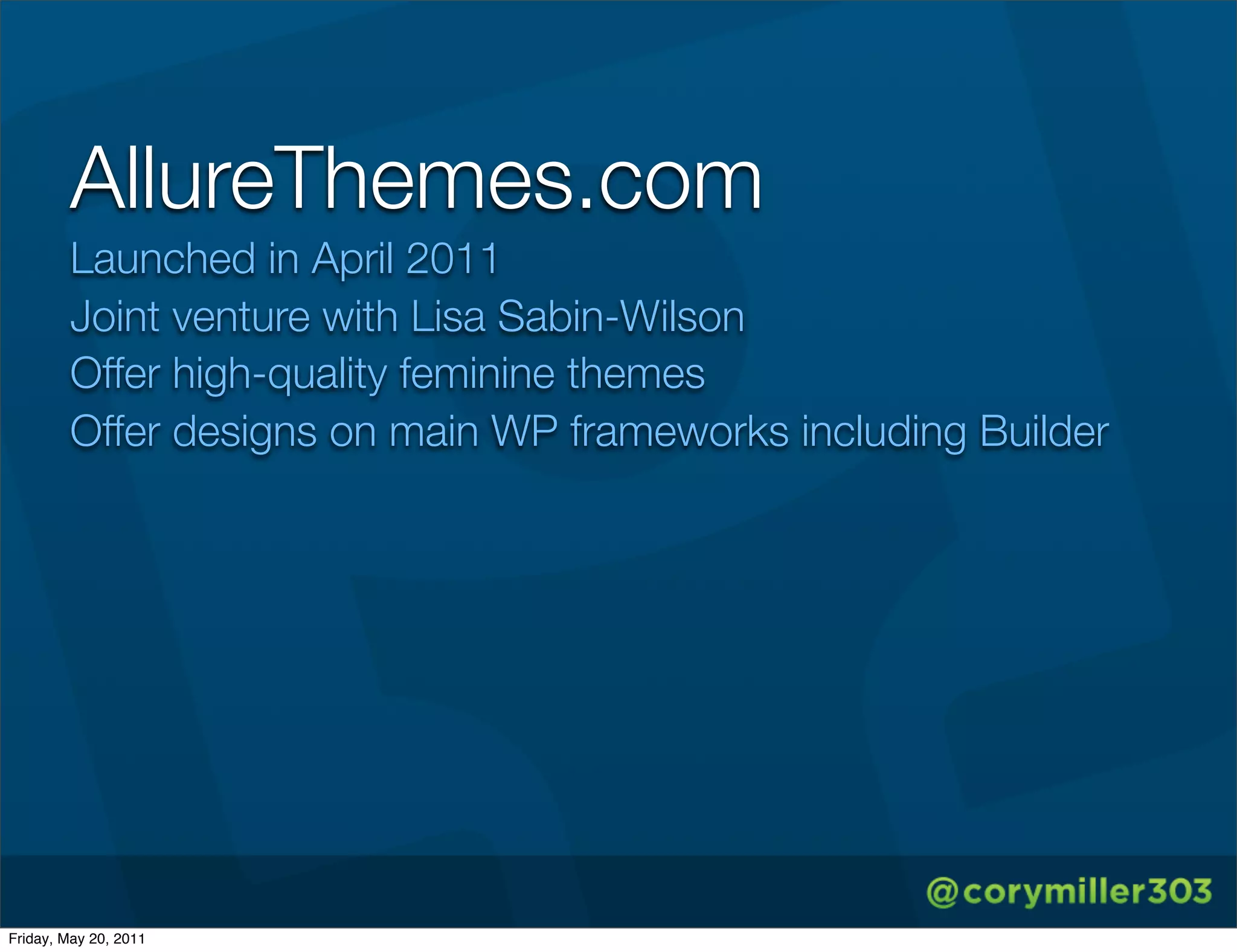 AllureThemes.com
        Launched in April 2011
        Joint venture with Lisa Sabin-Wilson
        Offer high-quality feminine themes
        Offer designs on main WP frameworks including Builder




Friday, May 20, 2011
 