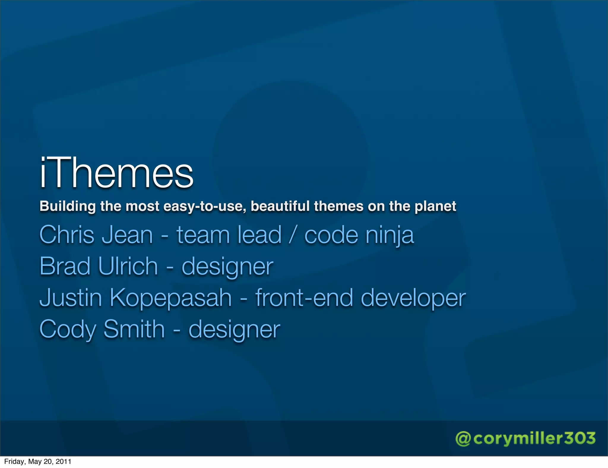 iThemes
          Building the most easy-to-use, beautiful themes on the planet

          Chris Jean - team lead / code ninja
          Brad Ulrich - designer
          Justin Kopepasah - front-end developer
          Cody Smith - designer




Friday, May 20, 2011
 