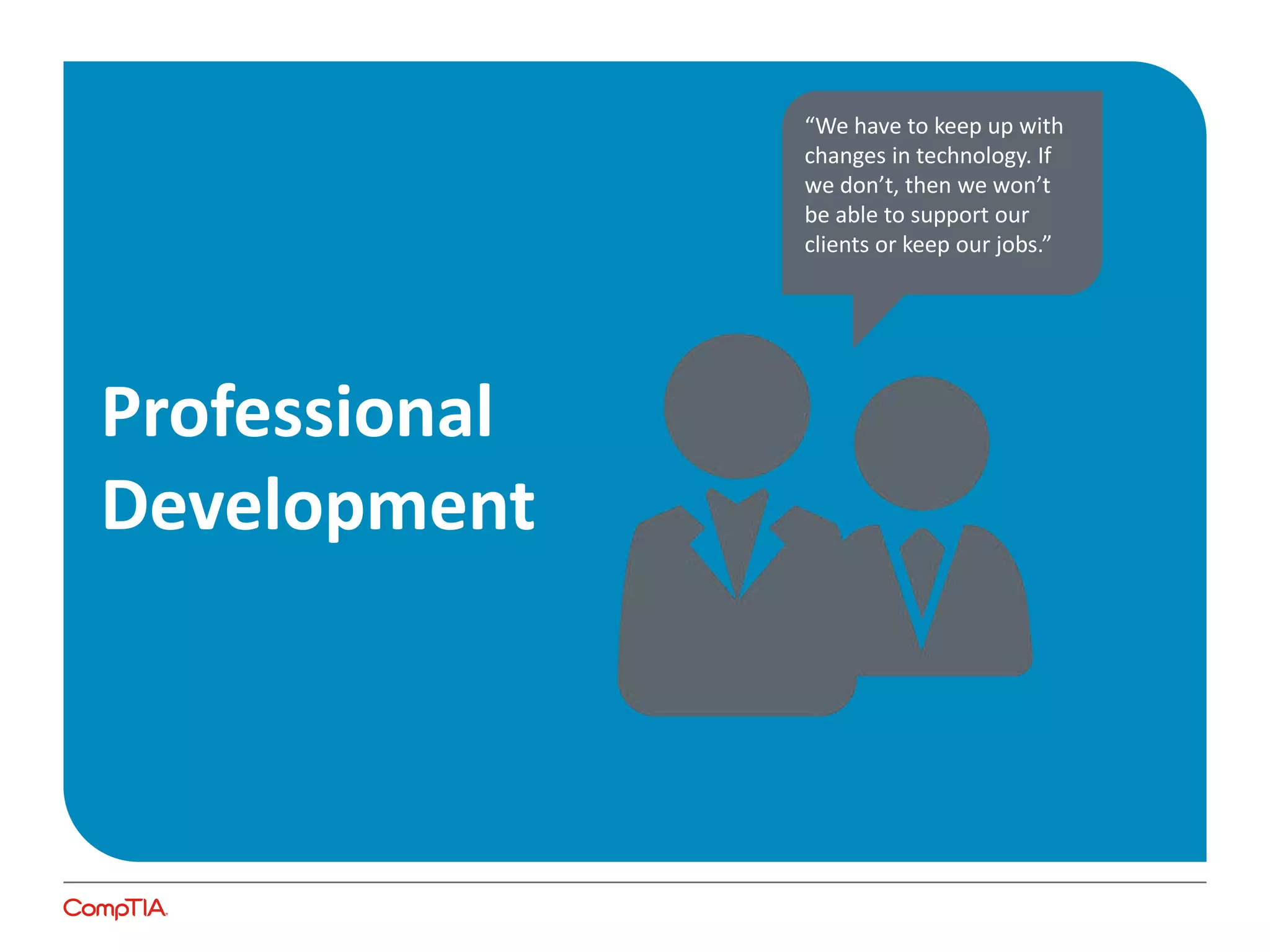 Professional
Development
“We have to keep up with
changes in technology. If
we don’t, then we won’t
be able to support our
clients or keep our jobs.”
 