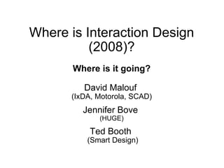 Where is Interaction Design
          (2008)?
       Where is it going?

         David Malouf
      (IxDA, Motorola, SCAD)
         Jennifer Bove
             (HUGE)

           Ted Booth
          (Smart Design)
 