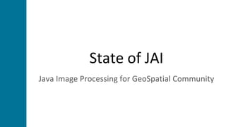 State of JAI
Java Image Processing for GeoSpatial Community
 