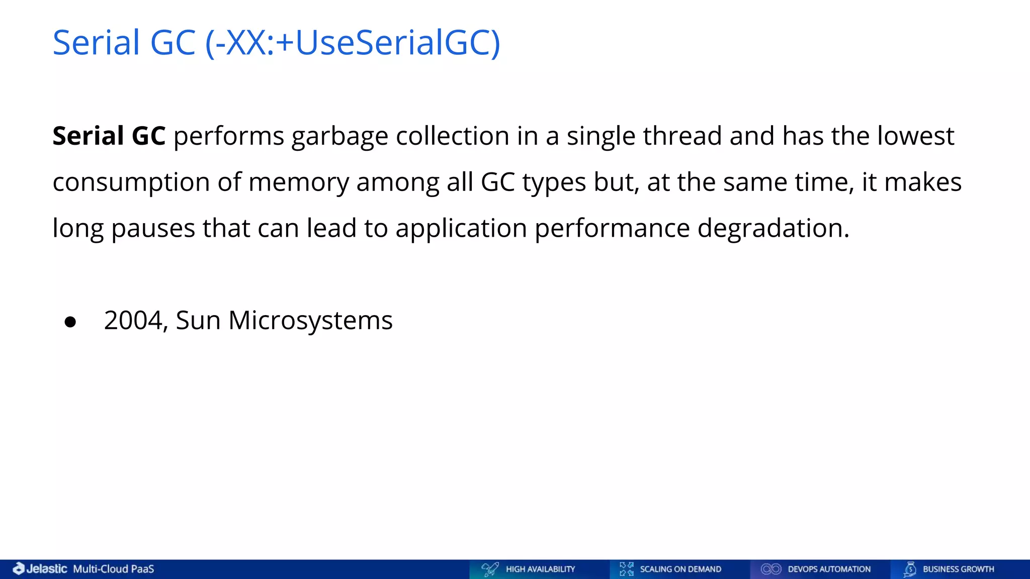 Serial GC (-XX:+UseSerialGC) Serial GC performs garbage collection in a single thread and has the lowest consumption of memory among all GC types but, at the same time, it makes long pauses that can lead to application performance degradation. ● 2004, Sun Microsystems 