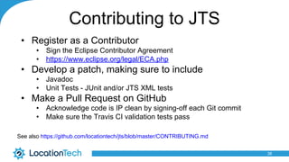 Contributing to JTS
• Register as a Contributor
• Sign the Eclipse Contributor Agreement
• https://www.eclipse.org/legal/ECA.php
• Develop a patch, making sure to include
• Javadoc
• Unit Tests - JUnit and/or JTS XML tests
• Make a Pull Request on GitHub
• Acknowledge code is IP clean by signing-off each Git commit
• Make sure the Travis CI validation tests pass
See also https://github.com/locationtech/jts/blob/master/CONTRIBUTING.md
38
 