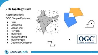 Representations:
OGC Simple Features
● Point
● LineString
● LinearRing
● Polygon
● MultiPoint
● MultiLineString
● MultiPolygon
● GeometryCollection
7
JTS Topology Suite
 