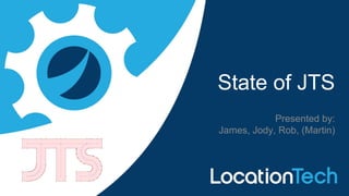 State of JTS
Presented by:
James, Jody, Rob, (Martin)
 