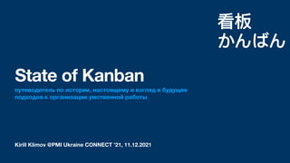 Kirill Klimov @PMI Ukraine CONNECT ’21, 11.12.2021
State of Kanban
путеводитель по истории, настоящему и взгляд в будущее
подходов к организации умственной работы
看板
かんばん
 
